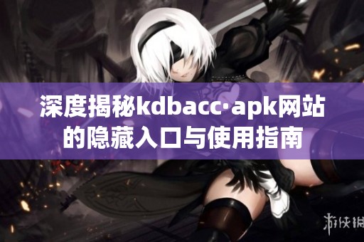 深度揭秘kdbacc·apk網(wǎng)站的隱藏入口與使用指南