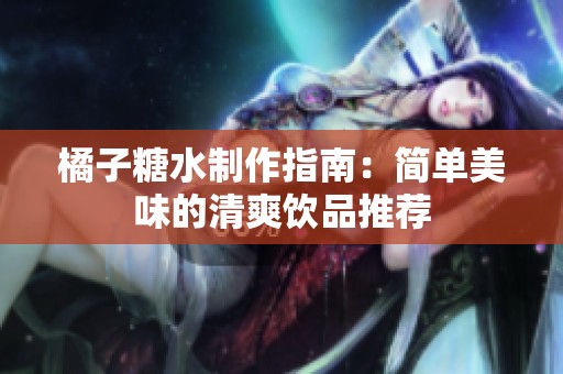 橘子糖水制作指南：簡單美味的清爽飲品推薦