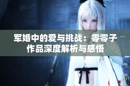 軍婚中的愛與挑戰(zhàn)：零零子作品深度解析與感悟