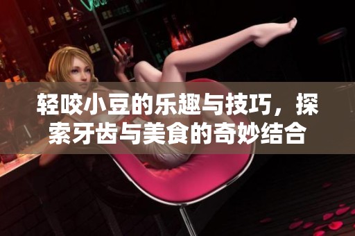 輕咬小豆的樂趣與技巧，探索牙齒與美食的奇妙結(jié)合