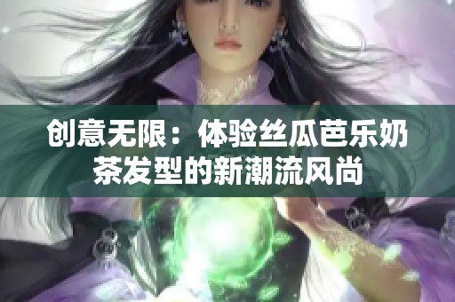 創(chuàng)意無(wú)限：體驗(yàn)絲瓜芭樂(lè)奶茶發(fā)型的新潮流風(fēng)尚