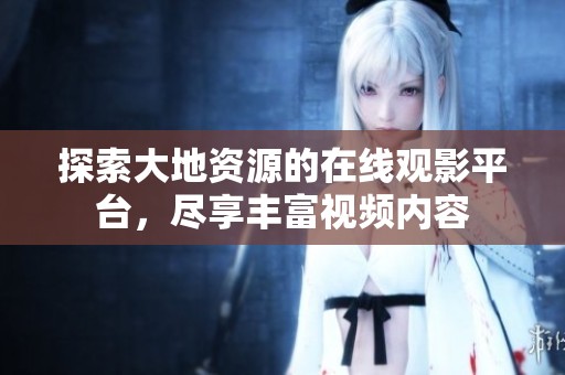 探索大地資源的在線觀影平臺，盡享豐富視頻內(nèi)容