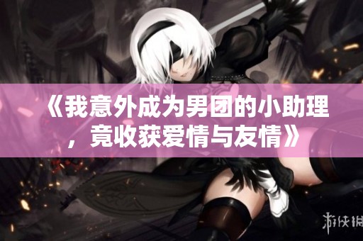 《我意外成為男團(tuán)的小助理，竟收獲愛情與友情》
