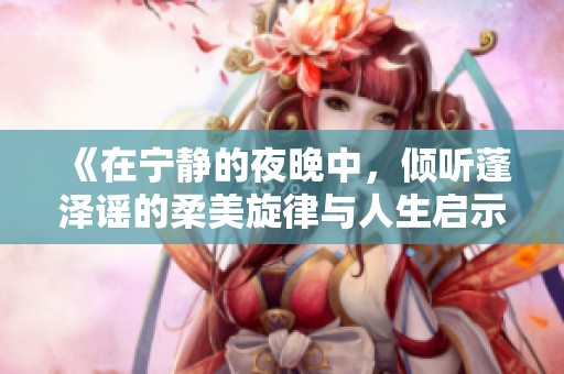 《在寧靜的夜晚中，傾聽蓬澤謠的柔美旋律與人生啟示》