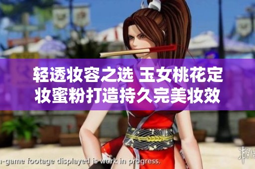 輕透妝容之選 玉女桃花定妝蜜粉打造持久完美妝效