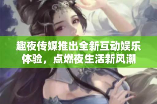 趣夜傳媒推出全新互動娛樂體驗，點燃夜生活新風(fēng)潮