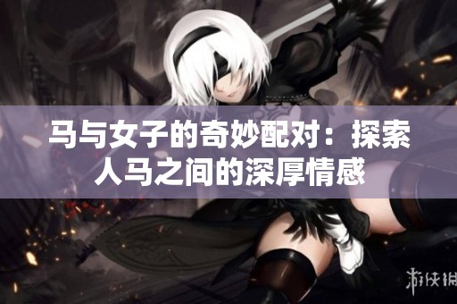 馬與女子的奇妙配對：探索人馬之間的深厚情感