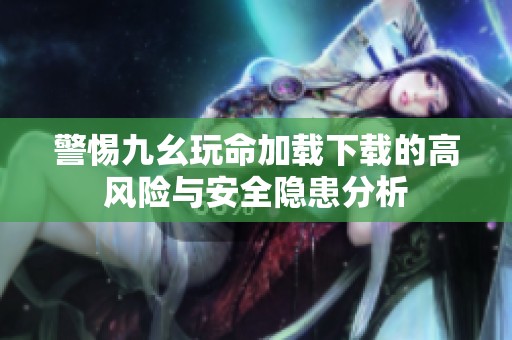 警惕九幺玩命加載下載的高風險與安全隱患分析