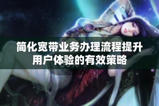簡(jiǎn)化寬帶業(yè)務(wù)辦理流程提升用戶體驗(yàn)的有效策略