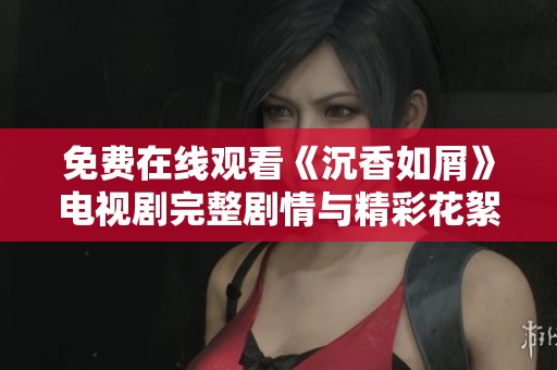 免費在線觀看《沉香如屑》電視劇完整劇情與精彩花絮