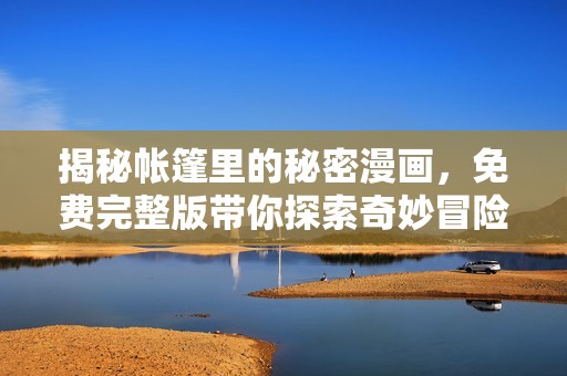 揭秘帳篷里的秘密漫畫，免費完整版帶你探索奇妙冒險