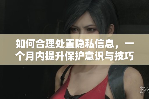 如何合理處置隱私信息，一個(gè)月內(nèi)提升保護(hù)意識(shí)與技巧