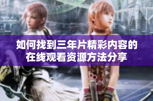 如何找到三年片精彩內(nèi)容的在線觀看資源方法分享