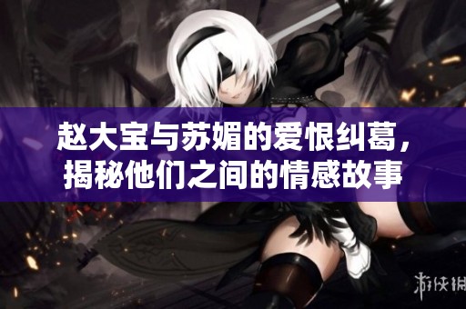 趙大寶與蘇媚的愛恨糾葛，揭秘他們之間的情感故事