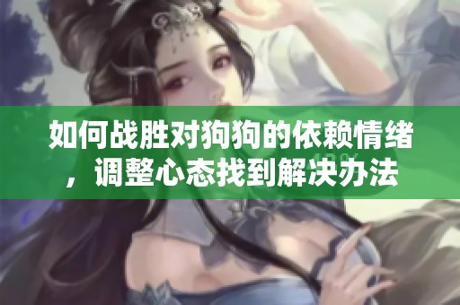 如何戰(zhàn)勝對狗狗的依賴情緒，調(diào)整心態(tài)找到解決辦法