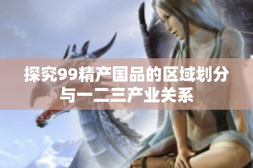 探究99精產(chǎn)國品的區(qū)域劃分與一二三產(chǎn)業(yè)關(guān)系