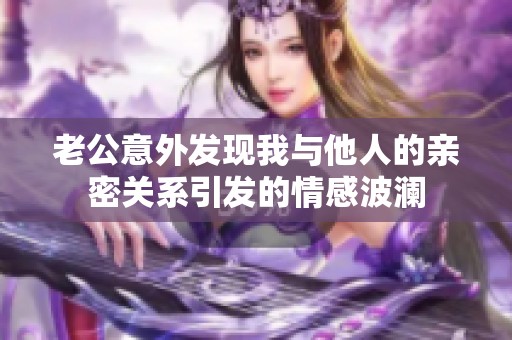 老公意外發(fā)現(xiàn)我與他人的親密關系引發(fā)的情感波瀾