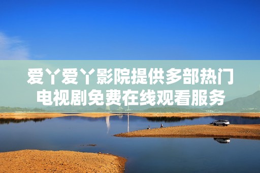 愛丫愛丫影院提供多部熱門電視劇免費在線觀看服務(wù)