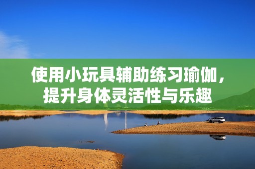 使用小玩具輔助練習瑜伽，提升身體靈活性與樂趣