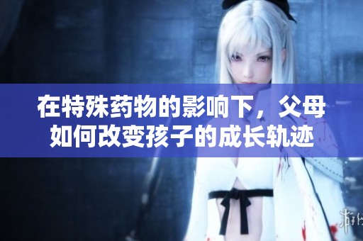 在特殊藥物的影響下，父母如何改變孩子的成長(zhǎng)軌跡