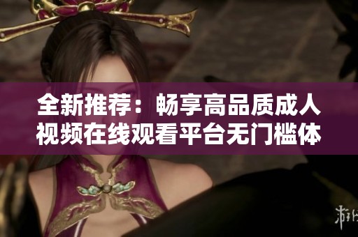 全新推薦：暢享高品質(zhì)成人視頻在線觀看平臺(tái)無門檻體驗(yàn)