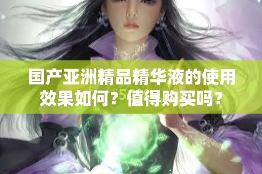 國產(chǎn)亞洲精品精華液的使用效果如何？值得購買嗎？