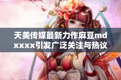 天美傳媒最新力作麻豆mdxxxx引發(fā)廣泛關(guān)注與熱議