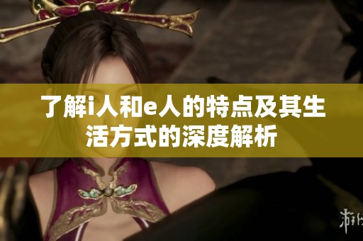 了解i人和e人的特點(diǎn)及其生活方式的深度解析