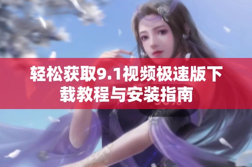 輕松獲取9.1視頻極速版下載教程與安裝指南