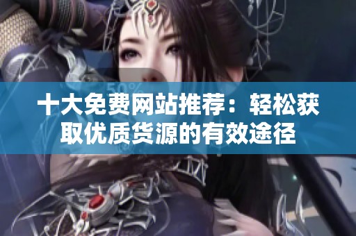十大免費(fèi)網(wǎng)站推薦:輕松獲取優(yōu)質(zhì)貨源的有效途徑 十大免費(fèi)網(wǎng)站推薦:輕松獲取優(yōu)質(zhì)貨源的有效途徑