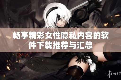 暢享精彩女性隱私內(nèi)容的軟件下載推薦與匯總