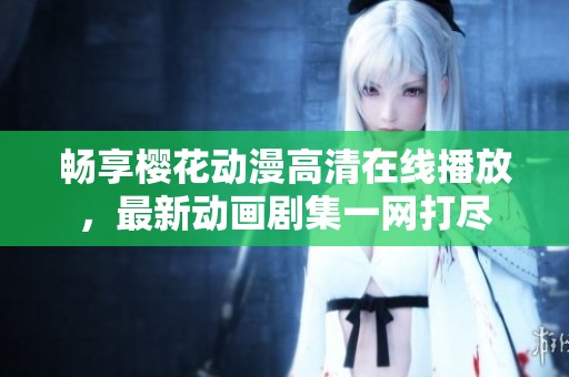 暢享櫻花動漫高清在線播放，最新動畫劇集一網(wǎng)打盡