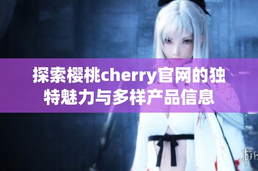 探索櫻桃cherry官網(wǎng)的獨(dú)特魅力與多樣產(chǎn)品信息