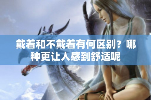 戴著和不戴著有何區(qū)別？哪種更讓人感到舒適呢