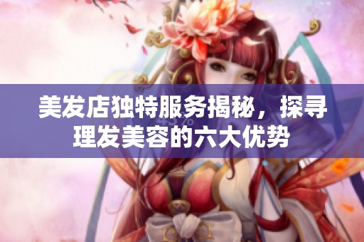 美發(fā)店獨特服務揭秘，探尋理發(fā)美容的六大優(yōu)勢