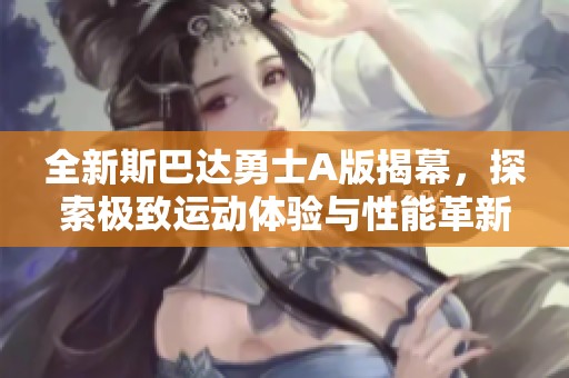 全新斯巴達(dá)勇士A版揭幕，探索極致運(yùn)動體驗(yàn)與性能革新