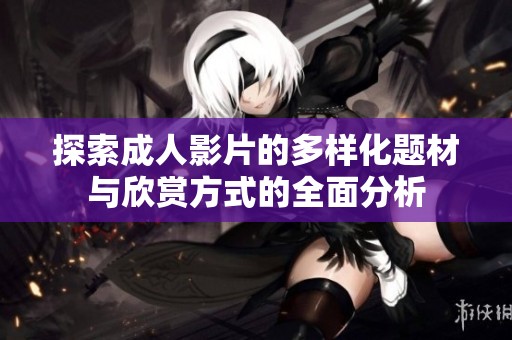 探索成人影片的多樣化題材與欣賞方式的全面分析