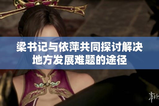 梁書記與依萍共同探討解決地方發(fā)展難題的途徑