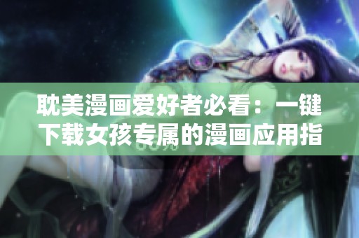 耽美漫畫愛好者必看：一鍵下載女孩專屬的漫畫應(yīng)用指南