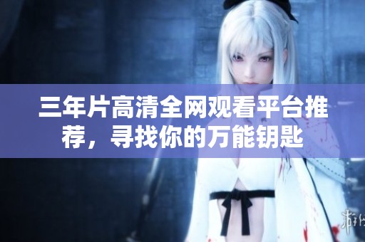 三年片高清全網(wǎng)觀看平臺推薦，尋找你的萬能鑰匙