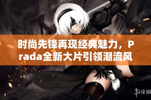 時(shí)尚先鋒再現(xiàn)經(jīng)典魅力，Prada全新大片引領(lǐng)潮流風(fēng)尚