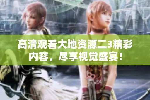 高清觀看大地資源二3精彩內(nèi)容，盡享視覺盛宴！