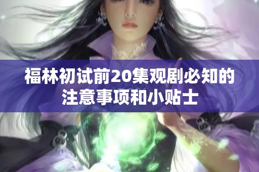 福林初試前20集觀劇必知的注意事項和小貼士