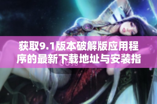獲取9.1版本破解版應(yīng)用程序的最新下載地址與安裝指南