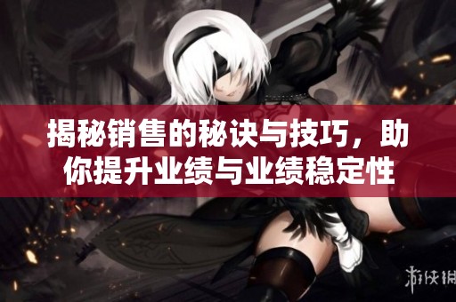 揭秘銷售的秘訣與技巧，助你提升業(yè)績與業(yè)績穩(wěn)定性