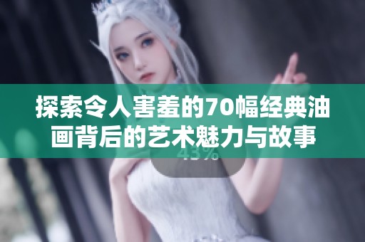 探索令人害羞的70幅經(jīng)典油畫背后的藝術(shù)魅力與故事