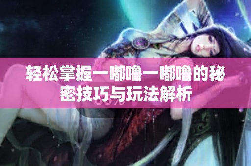 輕松掌握一嘟嚕一嘟嚕的秘密技巧與玩法解析