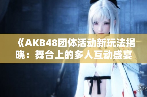 《AKB48團體活動新玩法揭曉：舞臺上的多人互動盛宴》