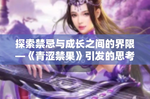 探索禁忌與成長之間的界限—《青澀禁果》引發(fā)的思考與爭議