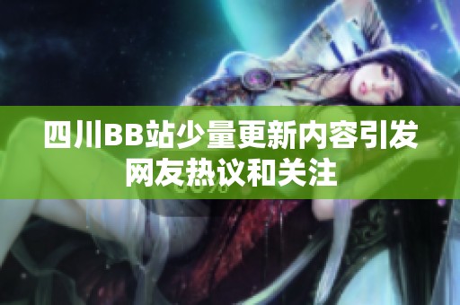 四川BB站少量更新內(nèi)容引發(fā)網(wǎng)友熱議和關(guān)注